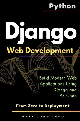 Django Web Development with Python: From Zero to Deployment - Build Modern Web Applications Using Django and VS Code by Lado, Mark John Perez