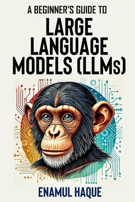 A Beginner's Guide to Large Language Models: Conversational AI for Non-Technical Enthusiasts by Haque, Enamul