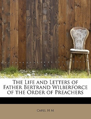 The Life and Letters of Father Bertrand Wilberforce of the Order of Preachers by M, Capes H.