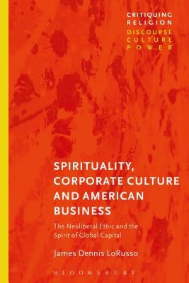Spirituality, Corporate Culture, and American Business: The Neoliberal Ethic and the Spirit of Global Capital by Lorusso, James Dennis