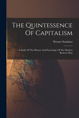 The Quintessence Of Capitalism: A Study Of The History And Psychology Of The Modern Business Man by Sombart, Werner