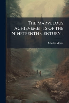 The Marvelous Achievements of the Nineteenth Century .. by Morris, Charles