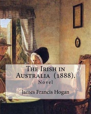 The Irish in Australia (1888). By: James Francis Hogan: James Francis Hogan MP (29 December 1855 - 9 November 1924) was an Irish history professor at by Hogan, James Francis
