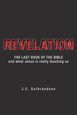 Revelation: The Last Book of the Bible and What Jesus is Really Teaching Us by Gulbrandsen, J. E.