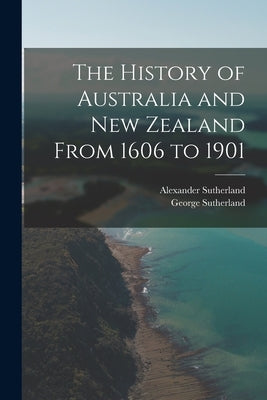 The History of Australia and New Zealand From 1606 to 1901 by Sutherland, Alexander