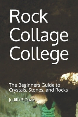 Rock Collage College: The Beginners Guide to Crystals, Stones, and Rocks by P-Dazle, Judith
