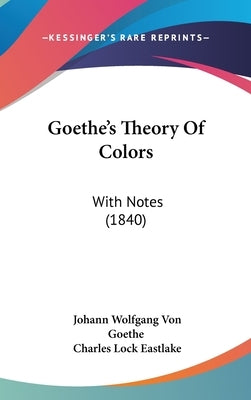 Goethe's Theory Of Colors: With Notes (1840) by Goethe, Johann Wolfgang Von