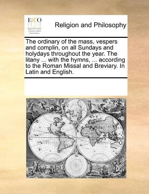 The ordinary of the mass, vespers and complin, on all Sundays and holydays throughout the year. The litany ... with the hymns, ... according to the Ro by Multiple Contributors