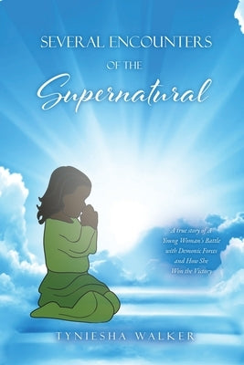 Several Encounters of the Supernatural: A true story of A Young Woman's Battle with Demonic Forces and How She Won the Victory by Walker, Tyniesha