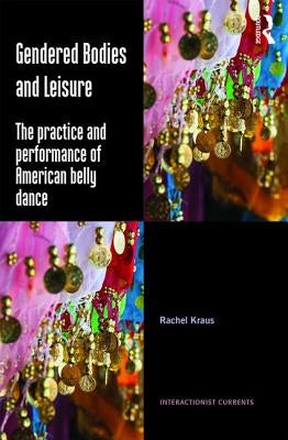 Gendered Bodies and Leisure: The Practice and Performance of American Belly Dance by Kraus, Rachel