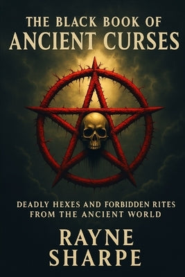 The Black Book of Ancient Curses: Deadly Hexes and Forbidden Rites from the Ancient World by Sharpe, Rayne