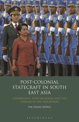 Post-Colonial Statecraft in South East Asia: Sovereignty, State Building and the Chinese in the Philippines by Wong, Pak Nung