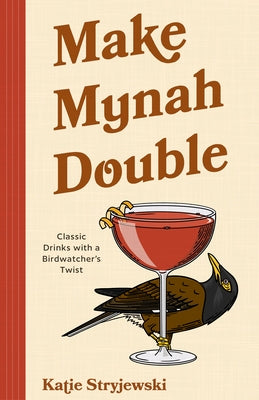 Make Mynah Double: Classic Drinks with a Birdwatcher's Twist by Stryjewski, Katie