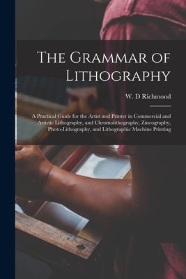 The Grammar of Lithography: a Practical Guide for the Artist and Printer in Commercial and Artistic Lithography, and Chromolithography, Zincograph by Richmond, W. D.