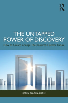 The Untapped Power of Discovery: How to Create Change That Inspires a Better Future by Golden-Biddle, Karen