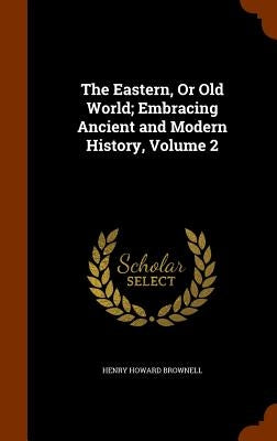 The Eastern, Or Old World; Embracing Ancient and Modern History, Volume 2 by Brownell, Henry Howard