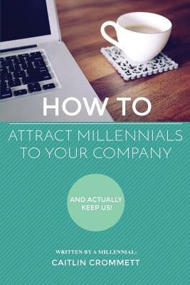 HOW TO Attract Millennials To Your Company: And Actually Keep Us! by Crommett, Caitlin