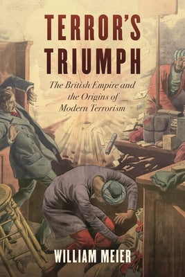 Terror's Triumph: The British Empire and the Origins of Modern Terrorism by Meier, William