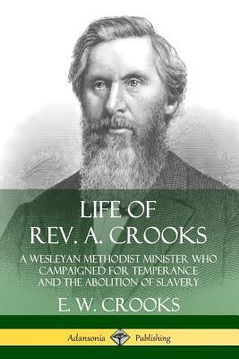 Life of Rev. A. Crooks: A Wesleyan Methodist Minister who Campaigned for Temperance and the Abolition of Slavery by Crooks, E. W.