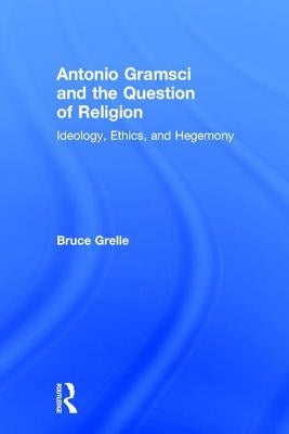 Antonio Gramsci and the Question of Religion: Ideology, Ethics, and Hegemony by Grelle, Bruce