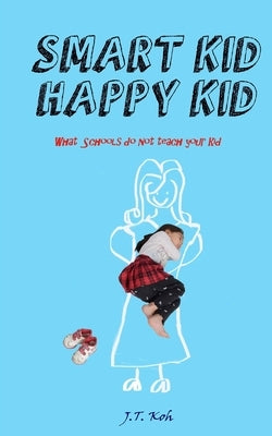 Smart Kid Happy Kid: What the schools do not teach your kid by Wan, Catherine
