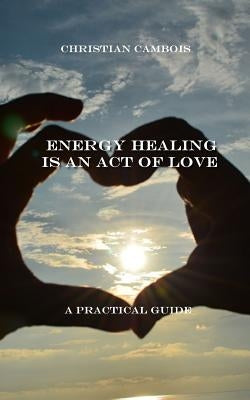 Energy Healing Is an Act of Love: Practical Guide by Cambois, Christian