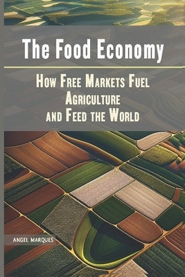 The Food Economy: How Free Markets Fuel Agriculture and Feed the World by Marqués, Angel