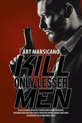 Kill Only Lesser Men: Disillusioned with His Church and Angry with God, Anthony Martino Was Freed from the Moral Chains That Once Restrained by Marsicano, Art