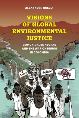 Visions of Global Environmental Justice: Comunidades Negras and the War on Drugs in Colombia by Huezo, Alexander