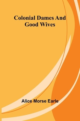 Colonial Dames And Good Wives by Earle, Alice Morse