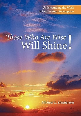 Those Who Are Wise Will Shine!: Understanding the Work of God in Your Redemption by Henderson, Michael L.