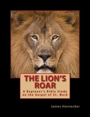 The Lion's Roar: A Beginner's Bible Study on the Gospel of St. Mark by Hornecker, James