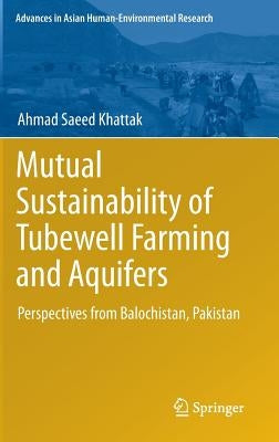 Mutual Sustainability of Tubewell Farming and Aquifers: Perspectives from Balochistan, Pakistan by Khattak, Ahmad Saeed