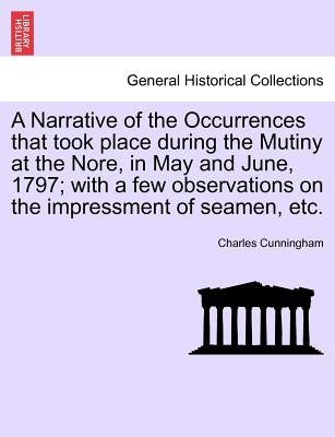 A Narrative of the Occurrences That Took Place During the Mutiny at the Nore, in May and June, 1797; With a Few Observations on the Impressment of Sea by Cunningham, Charles