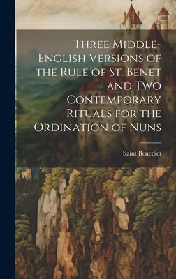 Three Middle-English Versions of the Rule of St. Benet and Two Contemporary Rituals for the Ordination of Nuns by Benedict, Saint