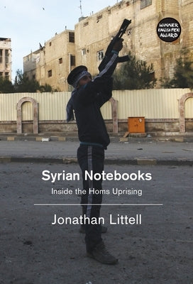 Syrian Notebooks: Inside the Homs Uprising by Littell, Jonathan