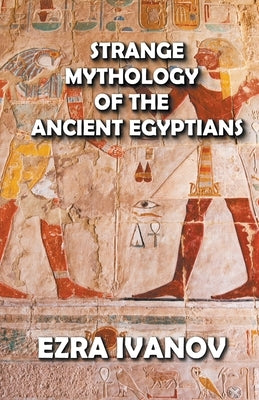 Strange Mythology of the Ancient Egyptians by Ivanov, Ezra