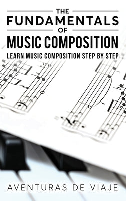 The Fundamentals of Music Composition: Learn Music Composition Step by Step by De Viaje, Aventuras