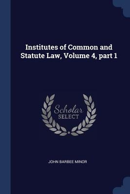 Institutes of Common and Statute Law, Volume 4, part 1 by Minor, John Barbee