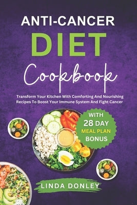 Anti-Cancer Diet Cookbook: Transform Your Kitchen With Comforting And Nourishing Recipes To Boost Your Immune System And Fight Cancer Naturally by Donley, Linda