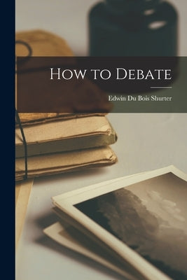 How to Debate by Shurter, Edwin Du Bois