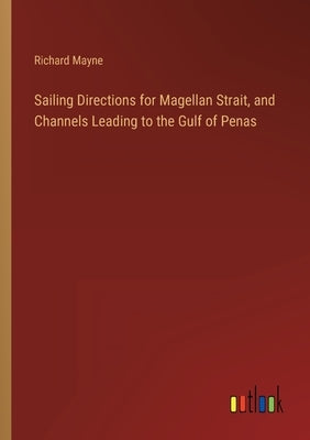 Sailing Directions for Magellan Strait, and Channels Leading to the Gulf of Penas by Mayne, Richard