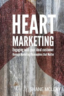 Heart Marketing: Engaging with your Ideal Customer through Marketing Philosophies that Matter by McLeay, Shane