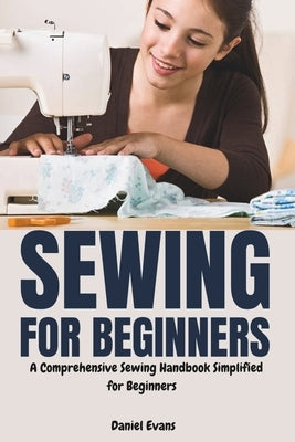 Sewing for Beginners: A Comprehensive Sewing Handbook Simplified for Beginners by Evans, Daniel