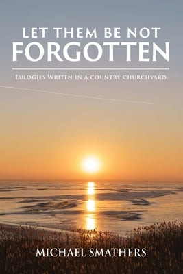 Let Them Be Not Forgotten: Eulogies written in a country churchyard by Smathers, Michael