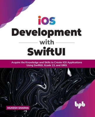 iOS Development with SwiftUI: Acquire the Knowledge and Skills to Create iOS Applications Using SwiftUI, Xcode 13, and UIKit (English Edition) by Sharma, Mukesh