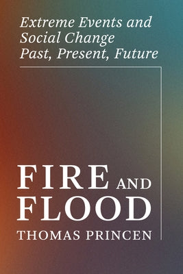 Fire and Flood: Extreme Events and Social Change Past, Present, Future by Princen, Thomas