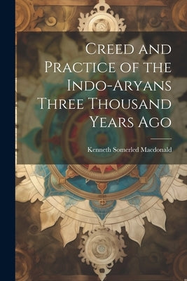 Creed and Practice of the Indo-Aryans Three Thousand Years Ago by MacDonald, Kenneth Somerled