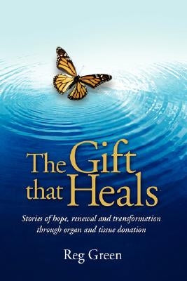 The Gift That Heals: Stories of Hope, Renewal Adn Transformation Through Organ Adn Tissue Donation by Green, Reg