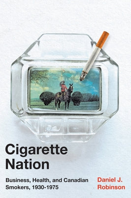 Cigarette Nation: Business, Health, and Canadian Smokers, 1930-1975 by Robinson, Daniel J.